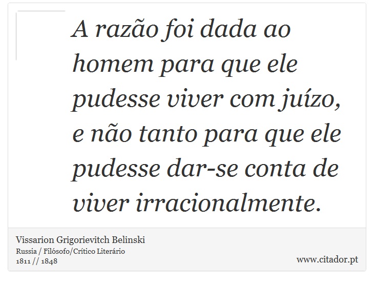 A razão foi dada ao homem para que ele pudesse viver com juízo, e não tanto para que ele pudesse dar-se conta de viver irracionalmente. - Vissarion Grigorievitch Belinski - Frases