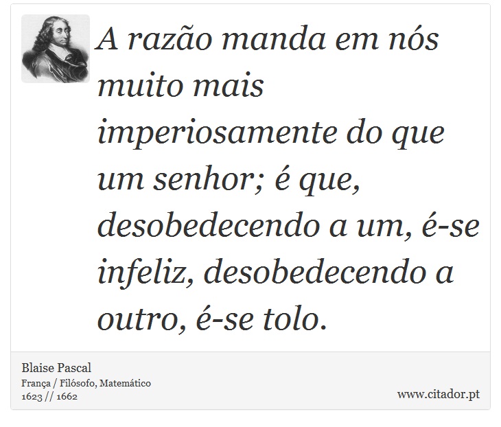 A razão manda em nós muito mais imperiosamente do que um senhor; é que, desobedecendo a um, é-se infeliz, desobedecendo a outro, é-se tolo. - Blaise Pascal - Frases