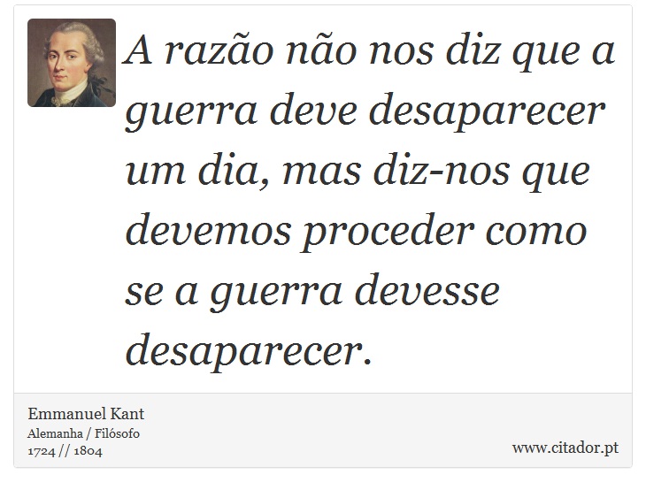 A razão não nos diz que a guerra deve desaparecer um dia, mas diz-nos que devemos proceder como se a guerra devesse desaparecer. - Emmanuel Kant - Frases