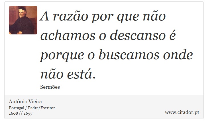 A razão por que não achamos o descanso é porque o buscamos onde não está. - António Vieira - Frases