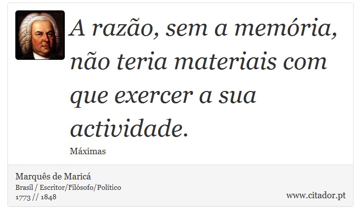 A razão, sem a memória, não teria materiais com que exercer a sua actividade. - Marquês de Maricá - Frases