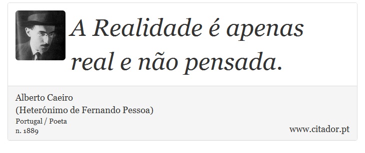 A Realidade é apenas real e não pensada. - Alberto Caeiro<BR>(Heterónimo de Fernando Pessoa) - Frases