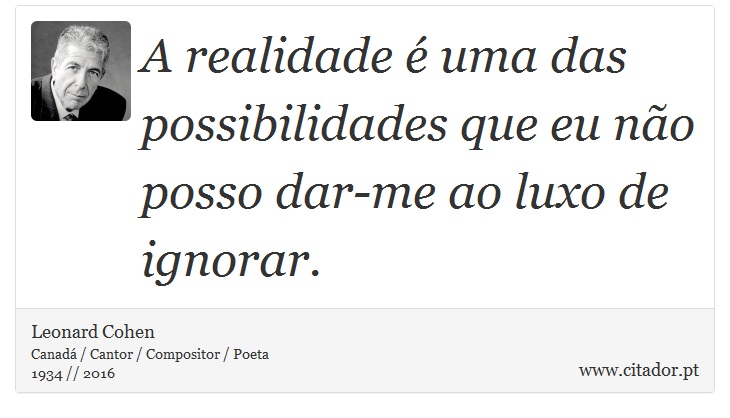 A realidade é uma das possibilidades que eu não posso dar-me ao luxo de ignorar. - Leonard Cohen - Frases