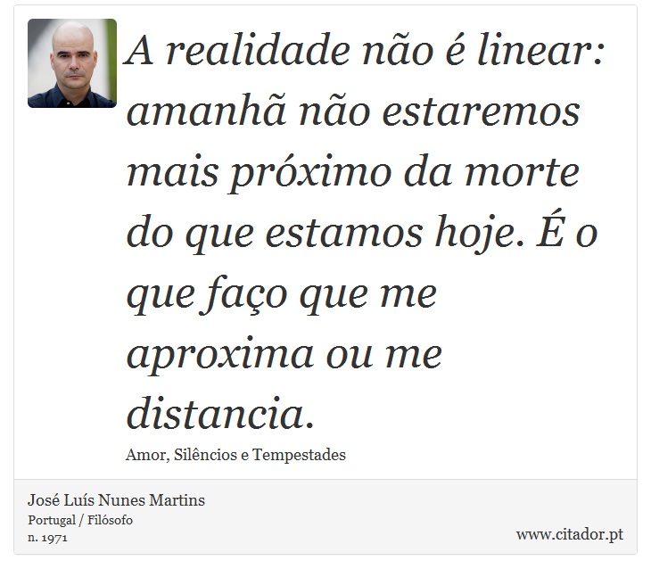 A realidade não é linear: amanhã não estaremos mais próximo da morte do que estamos hoje. É o que faço que me aproxima ou me distancia. - José Luís Nunes Martins - Frases