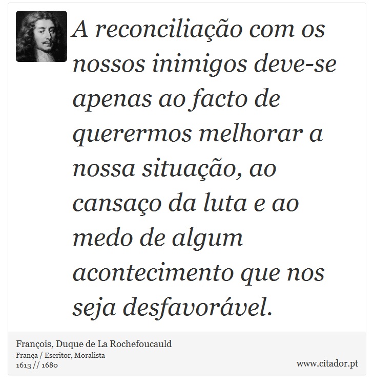 A reconciliação com os nossos inimigos deve-se apenas ao facto de querermos melhorar a nossa situação, ao cansaço da luta e ao medo de algum acontecimento que nos seja desfavorável. - François, Duque de La Rochefoucauld - Frases