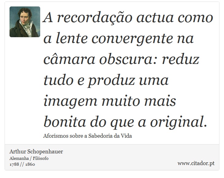 A recordação actua como a lente convergente na câmara obscura: reduz tudo e produz uma imagem muito mais bonita do que a original. - Arthur Schopenhauer - Frases