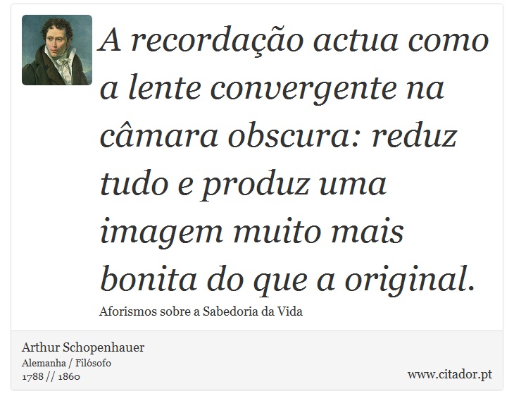 A recordao actua como a lente convergente na cmara obscura: reduz tudo e produz uma imagem muito mais bonita do que a original. - Arthur Schopenhauer - Frases