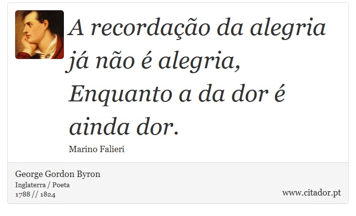 A recordação da alegria já não é alegria, <br />
 Enquanto a da dor é ainda dor. - George Gordon Byron - Frases