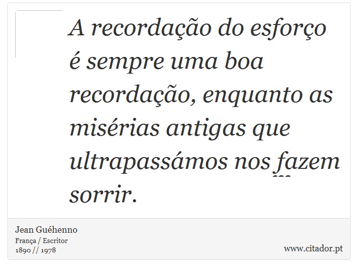 A recordação do esforço é sempre uma boa recordação, enquanto as misérias antigas que ultrapassámos nos fazem sorrir. - Jean Guéhenno - Frases