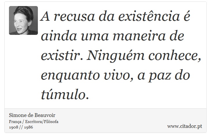 A recusa da existência é ainda uma maneira de existir. Ninguém conhece, enquanto vivo, a paz do túmulo. - Simone de Beauvoir - Frases
