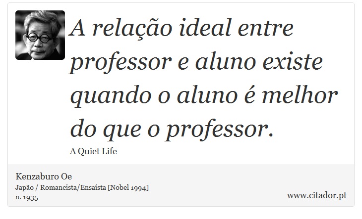 A relação ideal entre professor e aluno existe quando o aluno é melhor do que o professor. - Kenzaburo Oe - Frases