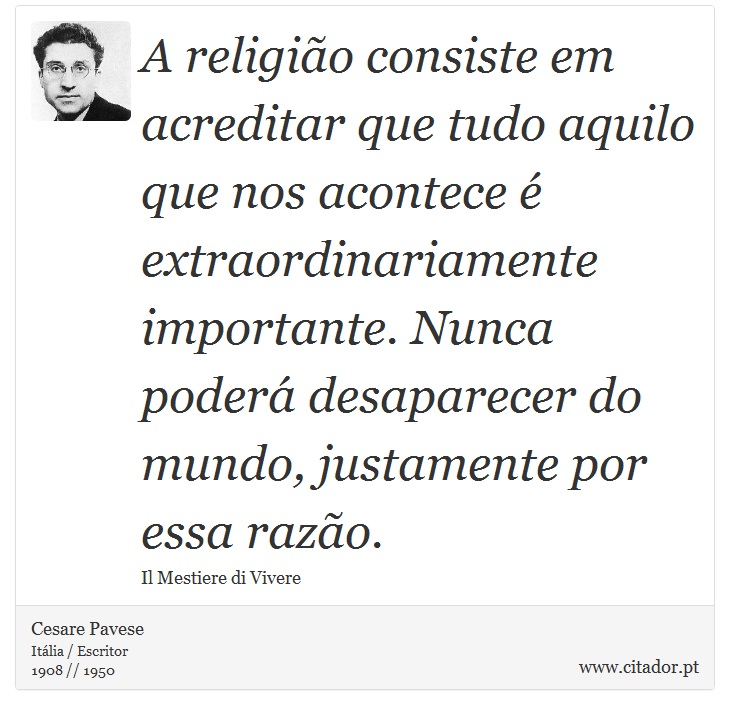 A religião consiste em acreditar que tudo aquilo que nos acontece é extraordinariamente importante. Nunca poderá desaparecer do mundo, justamente por essa razão. - Cesare Pavese - Frases