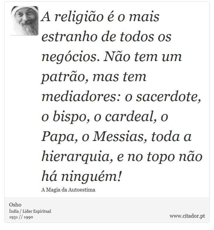 A religião é o mais estranho de todos os negócios. Não tem um patrão, mas tem mediadores: o sacerdote, o bispo, o cardeal, o Papa, o Messias, toda a hierarquia, e no topo não há ninguém! - Osho - Frases