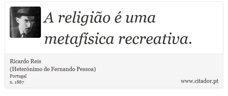 A religião é uma metafísica recreativa. - Ricardo Reis<BR>(Heterónimo de Fernando Pessoa) - Frases