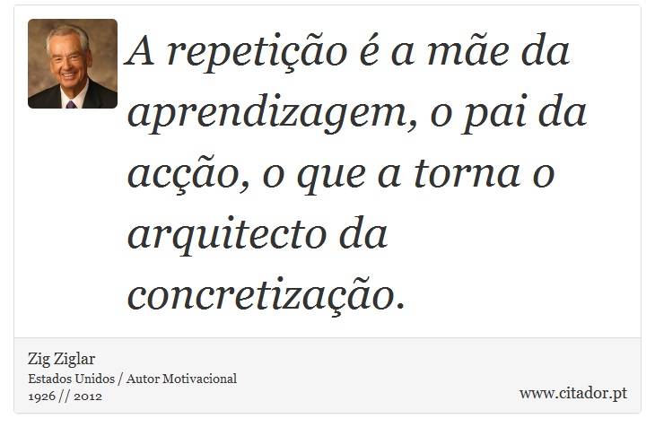 A repetição é a mãe da aprendizagem, o pai da acção, o que a torna o arquitecto da concretização. - Zig Ziglar - Frases