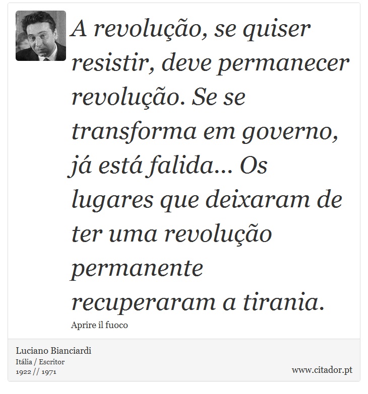 A revoluo, se quiser resistir, deve permanecer revoluo. Se se transforma em governo, j est falida... Os lugares que deixaram de ter uma revoluo permanente recuperaram a tirania. - Luciano Bianciardi - Frases