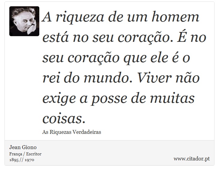 A riqueza de um homem está no seu coração. É no seu coração que ele é o rei do mundo. Viver não exige a posse de muitas coisas. - Jean Giono - Frases