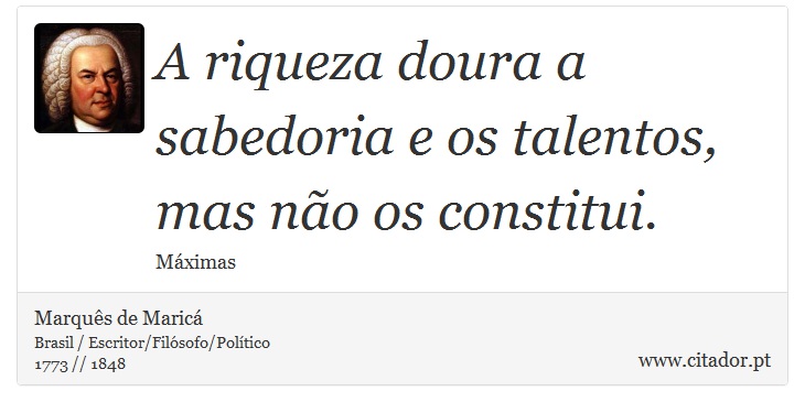 A riqueza doura a sabedoria e os talentos, mas não os constitui. - Marquês de Maricá - Frases