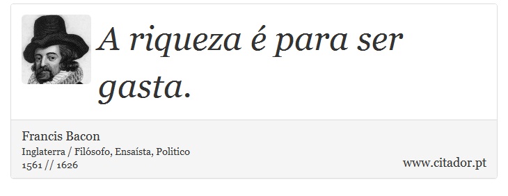 A riqueza é para ser gasta. - Francis Bacon - Frases