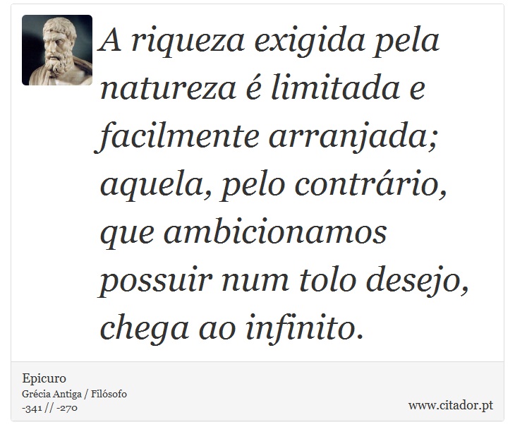 A riqueza exigida pela natureza é limitada e facilmente arranjada; aquela, pelo contrário, que ambicionamos possuir num tolo desejo, chega ao infinito. - Epicuro - Frases