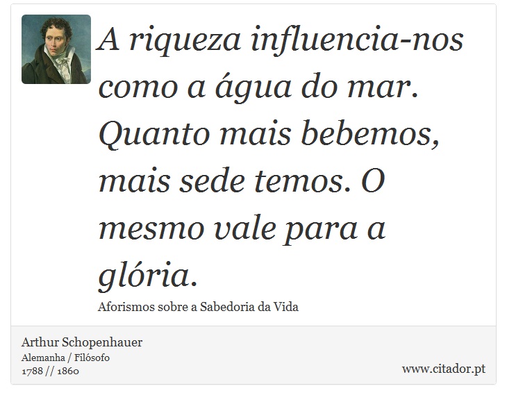 A riqueza influencia-nos como a água do mar. Quanto mais bebemos, mais sede temos. O mesmo vale para a glória. - Arthur Schopenhauer - Frases