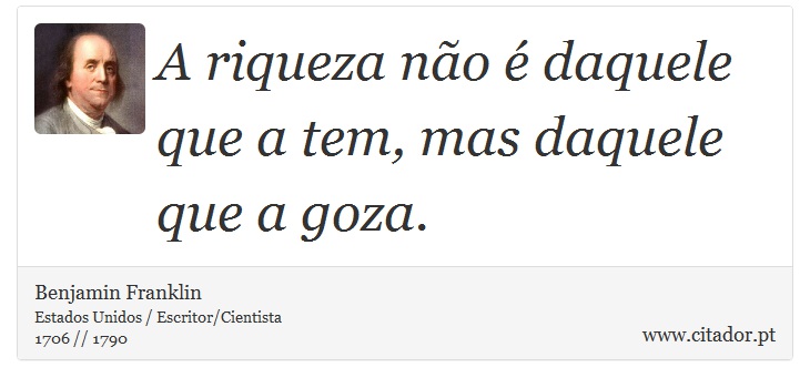A riqueza não é daquele que a tem, mas daquele que a goza. - Benjamin Franklin - Frases