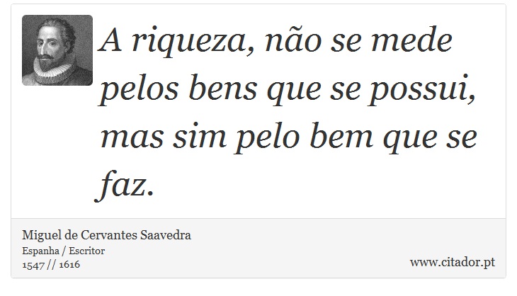 A riqueza, não se mede pelos bens que se possui, mas sim pelo bem que se faz. - Miguel de Cervantes Saavedra - Frases
