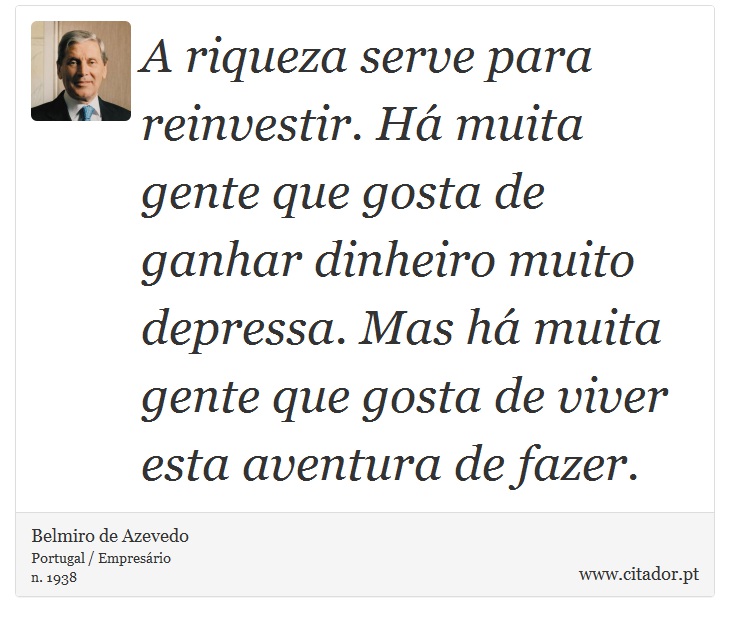 A riqueza serve para reinvestir. Há muita gente que gosta de ganhar dinheiro muito depressa. Mas há muita gente que gosta de viver esta aventura de fazer. - Belmiro de Azevedo - Frases