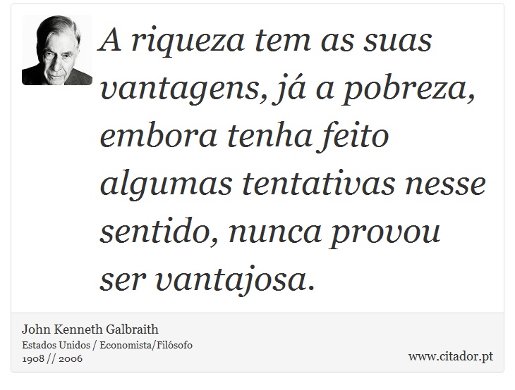 A riqueza tem as suas vantagens, já a pobreza, embora tenha feito algumas tentativas nesse sentido, nunca provou ser vantajosa. - John Kenneth Galbraith - Frases
