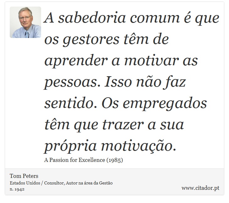 A sabedoria comum é que os gestores têm de aprender a motivar as pessoas. Isso não faz sentido. Os empregados têm que trazer a sua própria motivação. - Tom Peters - Frases