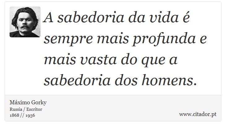 A sabedoria da vida é sempre mais profunda e mais vasta do que a sabedoria dos homens. - Máximo Gorky - Frases