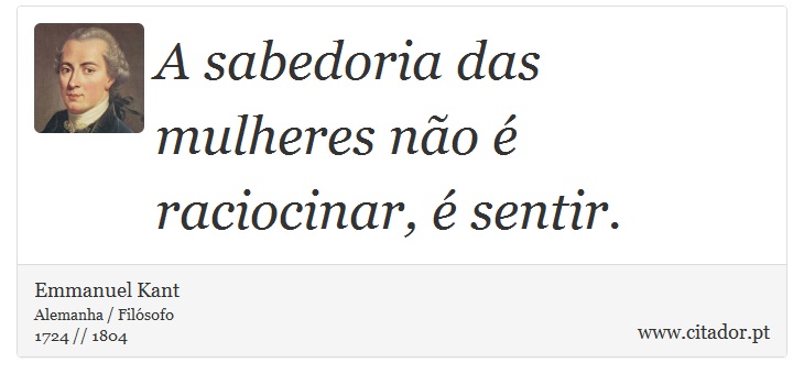 A sabedoria das mulheres no  raciocinar,  sentir. - Emmanuel Kant - Frases