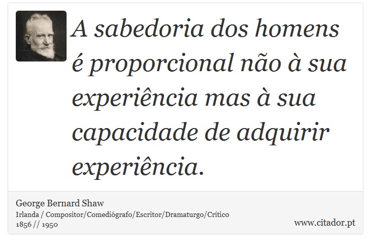 A sabedoria dos homens é proporcional não à sua experiência mas à sua capacidade de adquirir experiência. - George Bernard Shaw - Frases