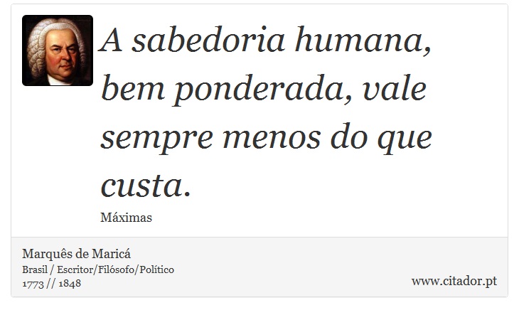 A sabedoria humana, bem ponderada, vale sempre menos do que custa. - Marquês de Maricá - Frases