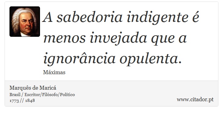 A sabedoria indigente é menos invejada que a ignorância opulenta. - Marquês de Maricá - Frases