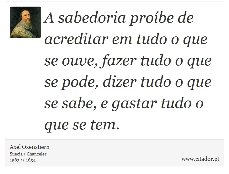 A sabedoria proíbe de acreditar em tudo o que se ouve, fazer tudo o que se pode, dizer tudo o que se sabe, e gastar tudo o que se tem. - Axel Oxenstiern - Frases