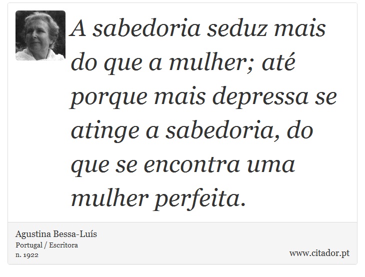 A sabedoria seduz mais do que a mulher; até porque mais depressa se atinge a sabedoria, do que se encontra uma mulher perfeita. - Agustina Bessa-Luís - Frases