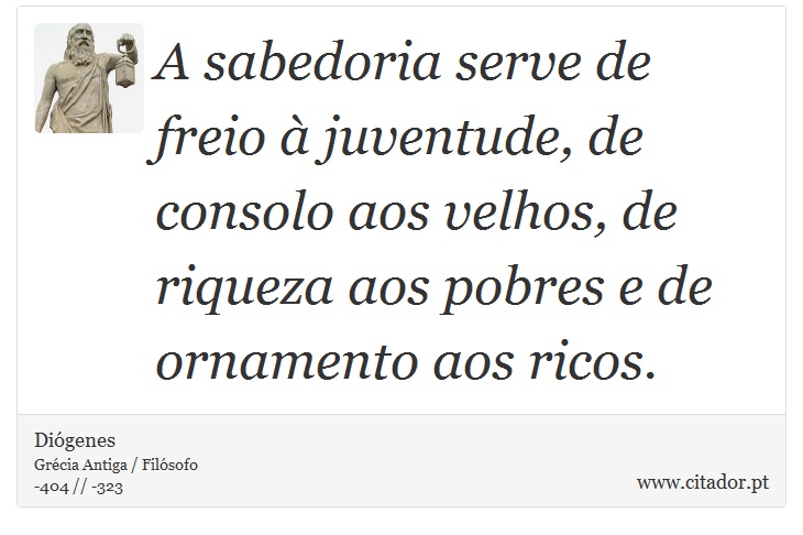 A sabedoria serve de freio à juventude, de consolo aos velhos, de riqueza aos pobres e de ornamento aos ricos. - Diógenes - Frases