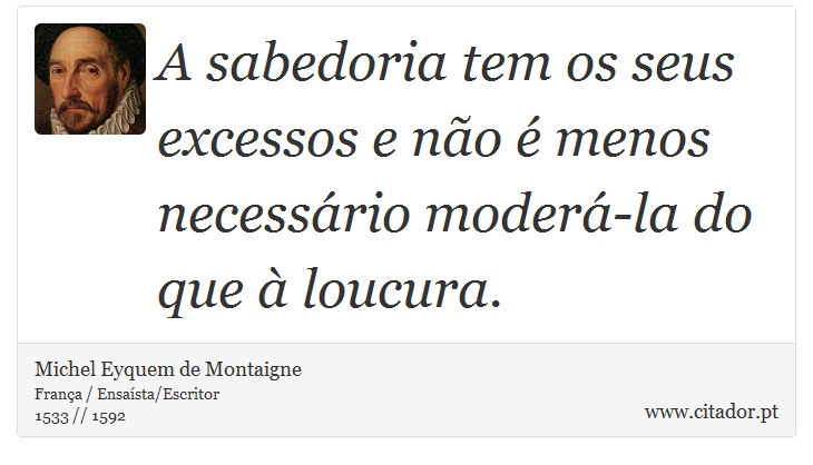 A sabedoria tem os seus excessos e não é menos necessário moderá-la do que à loucura. - Michel Eyquem de Montaigne - Frases