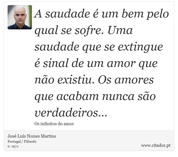 A saudade é um bem pelo qual se sofre. Uma saudade que se extingue é sinal de um amor que não existiu. Os amores que acabam nunca são verdadeiros... - José Luís Nunes Martins - Frases
