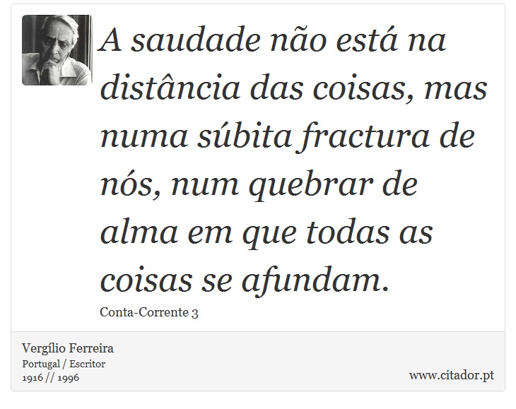 A saudade não está na distância das coisas, mas numa súbita fractura de nós, num quebrar de alma em que todas as coisas se afundam. - Vergílio Ferreira - Frases