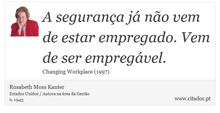 A segurança já não vem de estar empregado. Vem de ser empregável. - Rosabeth Moss Kanter - Frases