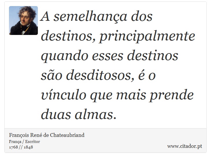 A semelhança dos destinos, principalmente quando esses destinos são desditosos, é o vínculo que mais prende duas almas. - François René de Chateaubriand - Frases