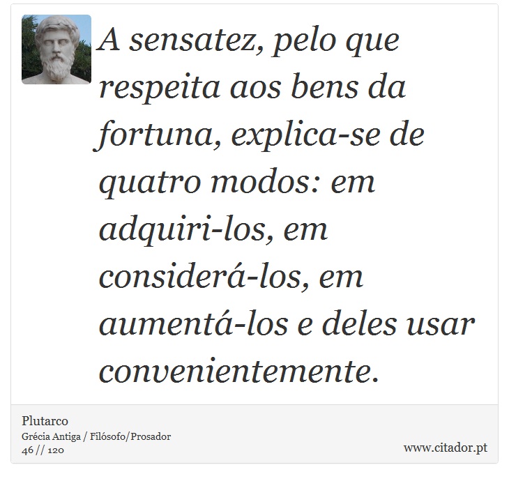 A sensatez, pelo que respeita aos bens da fortuna, explica-se de quatro modos: em adquiri-los, em considerá-los, em aumentá-los e deles usar convenientemente. - Plutarco - Frases