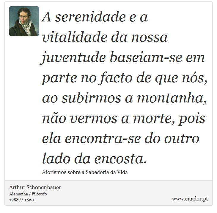 A serenidade e a vitalidade da nossa juventude baseiam-se em parte no facto de que nós, ao subirmos a montanha, não vermos a morte, pois ela encontra-se do outro lado da encosta. - Arthur Schopenhauer - Frases