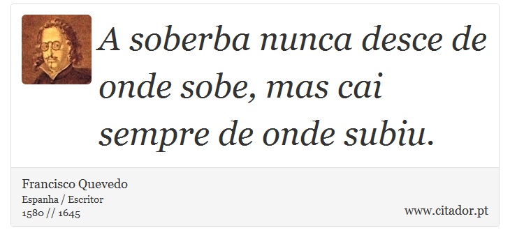 A soberba nunca desce de onde sobe, mas cai sempre de onde subiu. - Francisco Quevedo - Frases