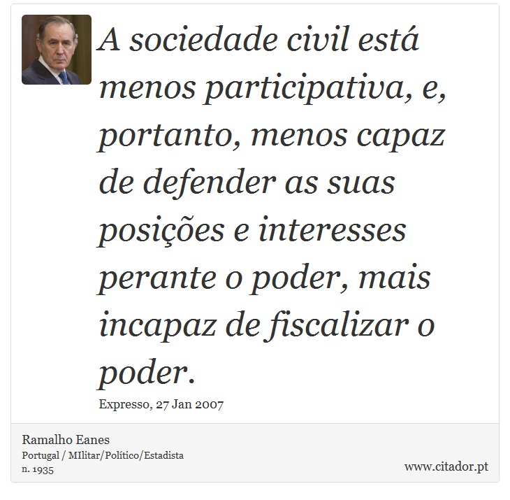 A sociedade civil está menos participativa, e, portanto, menos capaz de defender as suas posições e interesses perante o poder, mais incapaz de fiscalizar o poder. - Ramalho Eanes - Frases