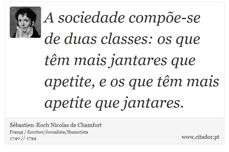 A sociedade compõe-se de duas classes: os que têm mais jantares que apetite, e os que têm mais apetite que jantares. - Sébastien-Roch Nicolas de Chamfort - Frases