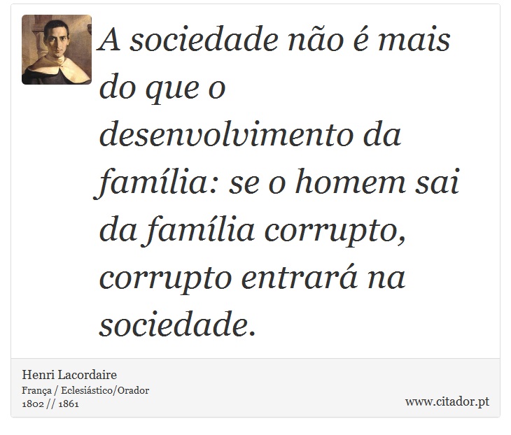 A sociedade não é mais do que o desenvolvimento da família: se o homem sai da família corrupto, corrupto entrará na sociedade. - Henri Lacordaire - Frases
