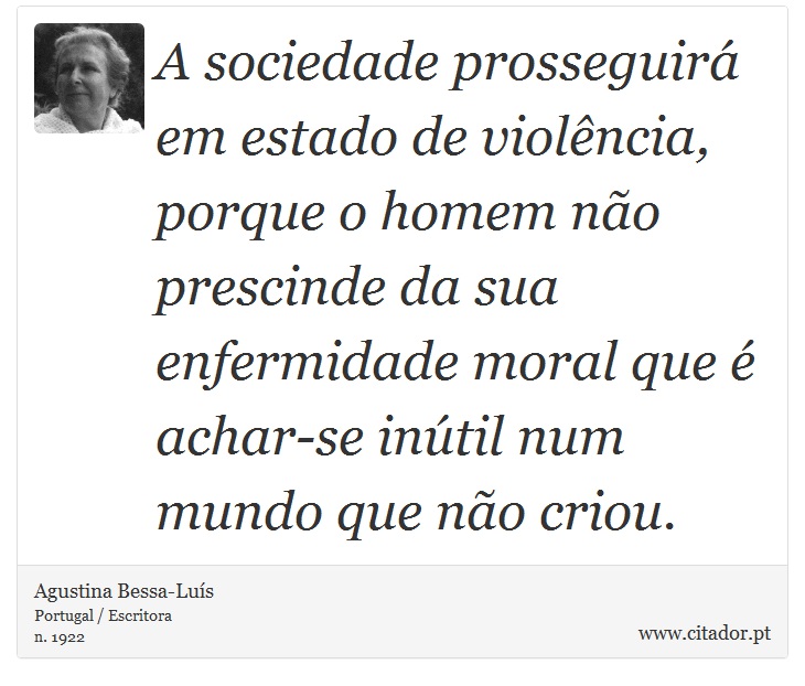 A sociedade prosseguirá em estado de violência, porque o homem não prescinde da sua enfermidade moral que é achar-se inútil num mundo que não criou. - Agustina Bessa-Luís - Frases